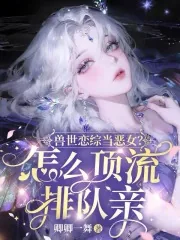 《兽世恋综当恶女？怎么顶流排队亲》小说封面